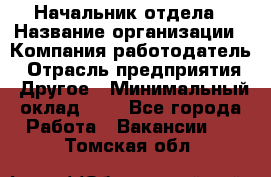 Начальник отдела › Название организации ­ Компания-работодатель › Отрасль предприятия ­ Другое › Минимальный оклад ­ 1 - Все города Работа » Вакансии   . Томская обл.